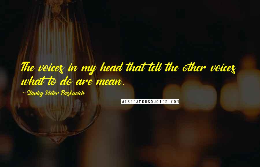 Stanley Victor Paskavich Quotes: The voices in my head that tell the other voices what to do are mean.