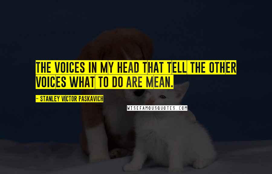 Stanley Victor Paskavich Quotes: The voices in my head that tell the other voices what to do are mean.