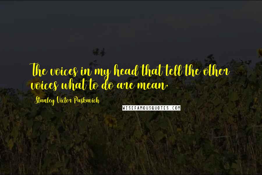 Stanley Victor Paskavich Quotes: The voices in my head that tell the other voices what to do are mean.