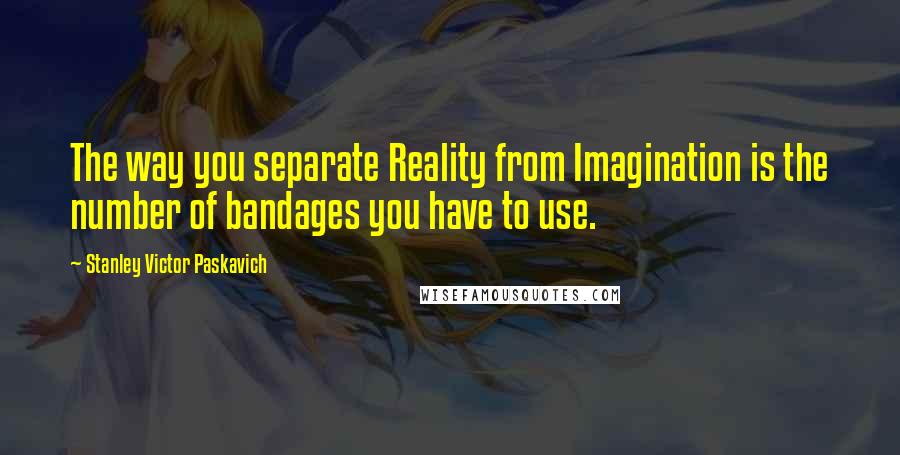 Stanley Victor Paskavich Quotes: The way you separate Reality from Imagination is the number of bandages you have to use.