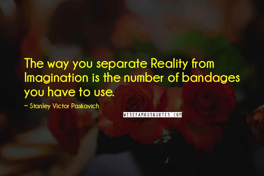 Stanley Victor Paskavich Quotes: The way you separate Reality from Imagination is the number of bandages you have to use.