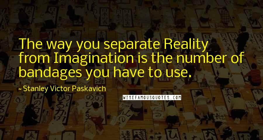 Stanley Victor Paskavich Quotes: The way you separate Reality from Imagination is the number of bandages you have to use.
