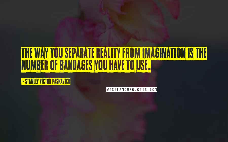 Stanley Victor Paskavich Quotes: The way you separate Reality from Imagination is the number of bandages you have to use.