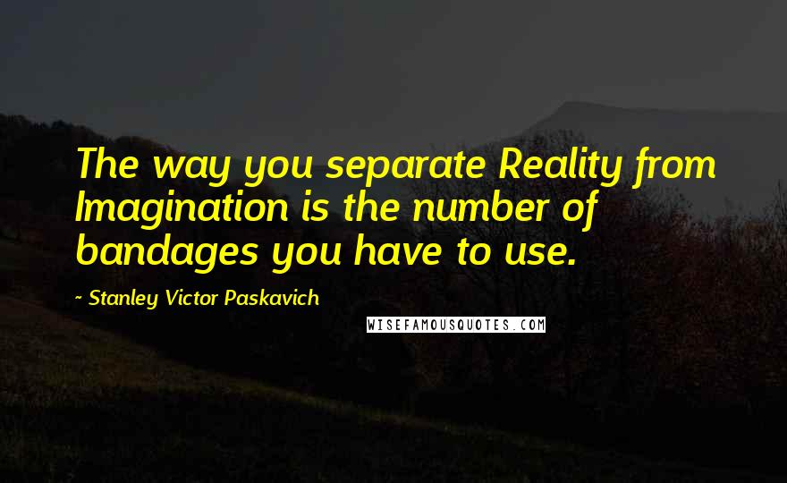 Stanley Victor Paskavich Quotes: The way you separate Reality from Imagination is the number of bandages you have to use.