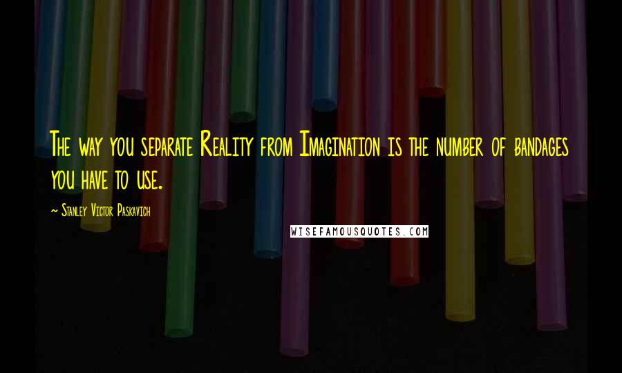 Stanley Victor Paskavich Quotes: The way you separate Reality from Imagination is the number of bandages you have to use.