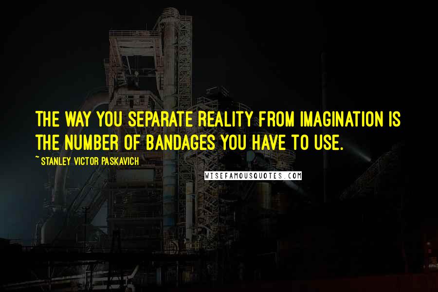 Stanley Victor Paskavich Quotes: The way you separate Reality from Imagination is the number of bandages you have to use.