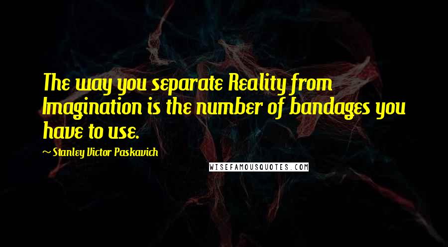 Stanley Victor Paskavich Quotes: The way you separate Reality from Imagination is the number of bandages you have to use.