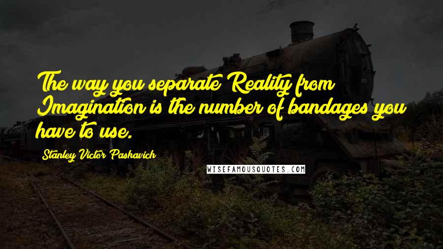 Stanley Victor Paskavich Quotes: The way you separate Reality from Imagination is the number of bandages you have to use.