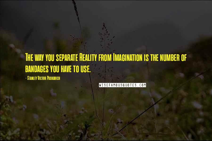Stanley Victor Paskavich Quotes: The way you separate Reality from Imagination is the number of bandages you have to use.