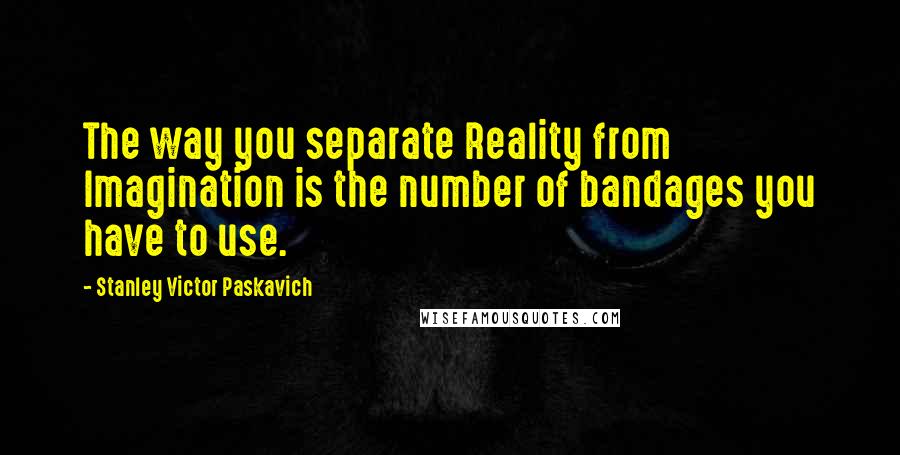 Stanley Victor Paskavich Quotes: The way you separate Reality from Imagination is the number of bandages you have to use.