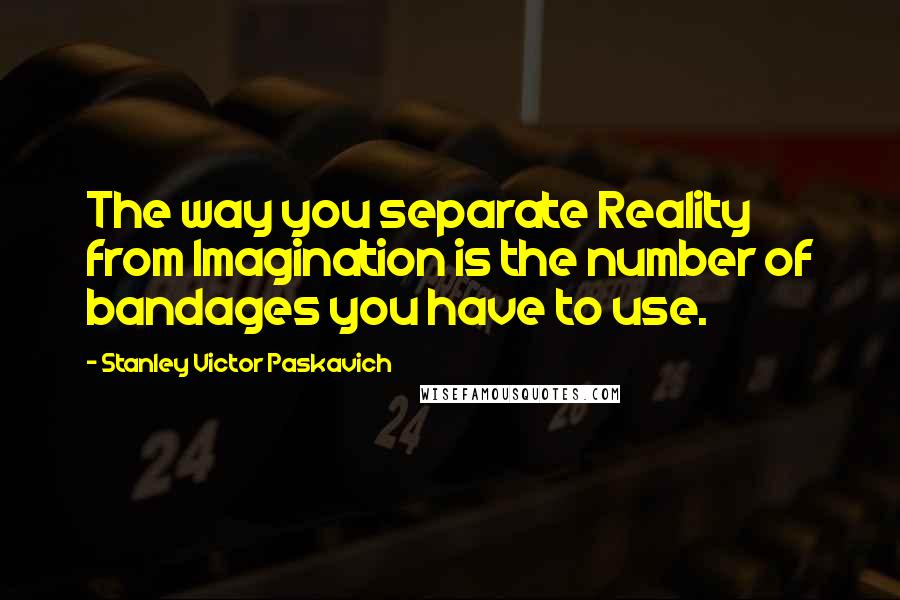 Stanley Victor Paskavich Quotes: The way you separate Reality from Imagination is the number of bandages you have to use.