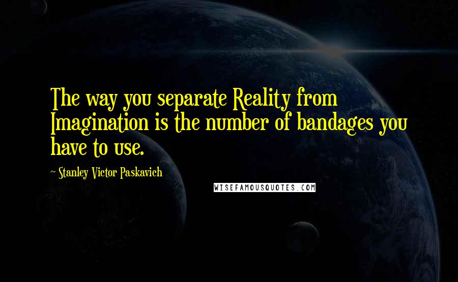 Stanley Victor Paskavich Quotes: The way you separate Reality from Imagination is the number of bandages you have to use.