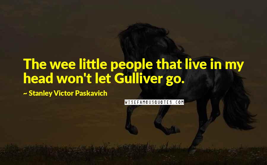 Stanley Victor Paskavich Quotes: The wee little people that live in my head won't let Gulliver go.