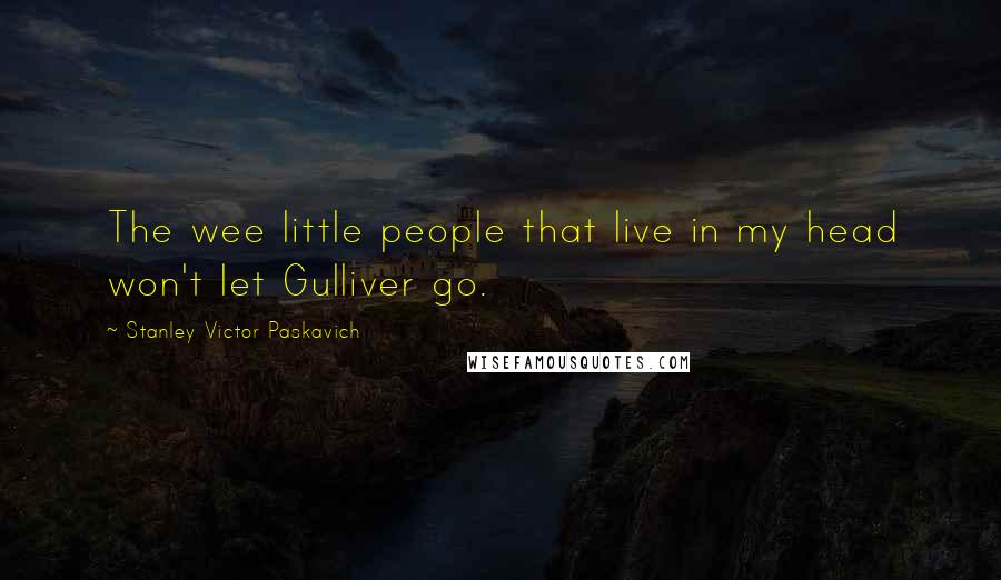 Stanley Victor Paskavich Quotes: The wee little people that live in my head won't let Gulliver go.