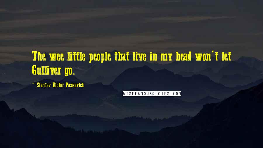 Stanley Victor Paskavich Quotes: The wee little people that live in my head won't let Gulliver go.