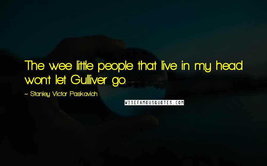 Stanley Victor Paskavich Quotes: The wee little people that live in my head won't let Gulliver go.