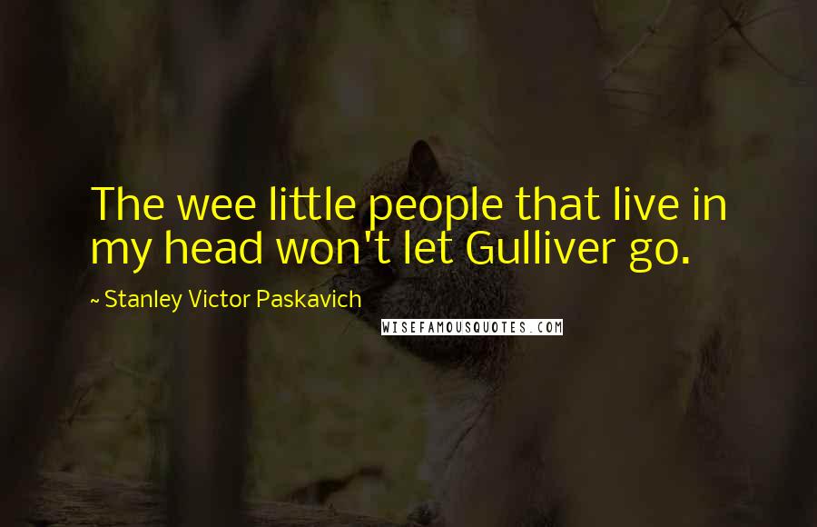 Stanley Victor Paskavich Quotes: The wee little people that live in my head won't let Gulliver go.