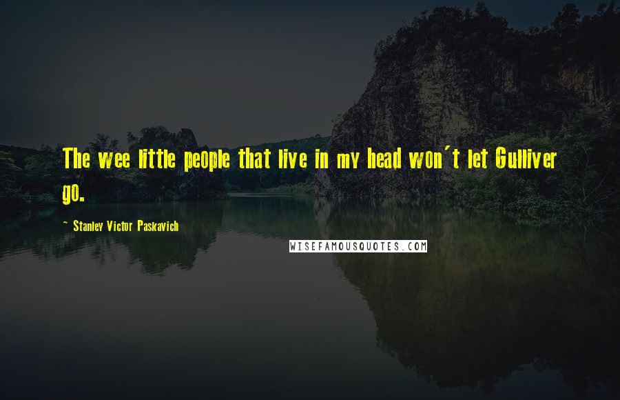 Stanley Victor Paskavich Quotes: The wee little people that live in my head won't let Gulliver go.