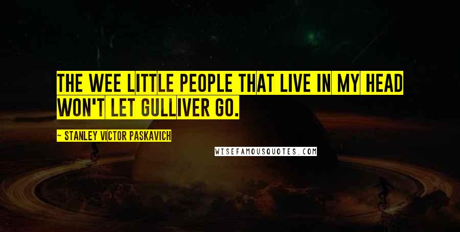 Stanley Victor Paskavich Quotes: The wee little people that live in my head won't let Gulliver go.