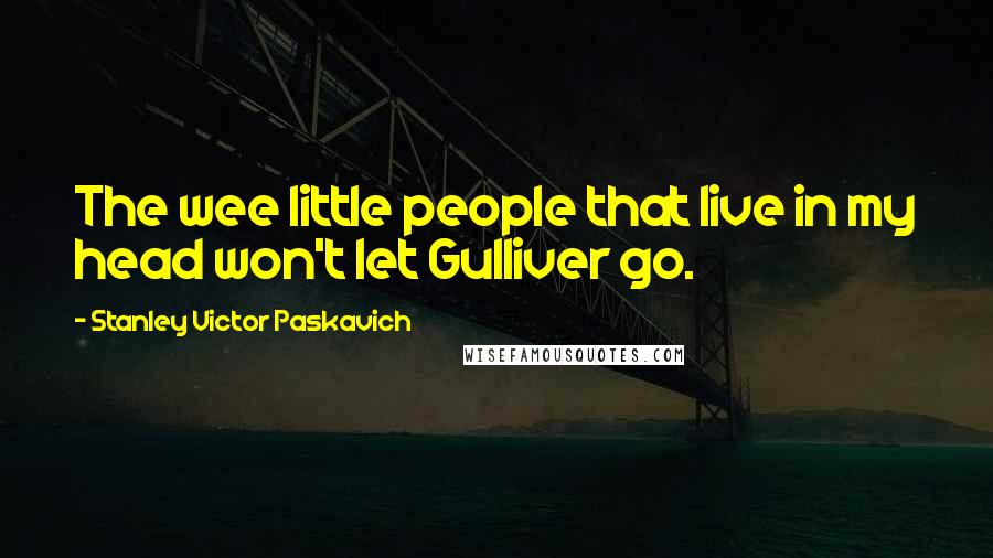 Stanley Victor Paskavich Quotes: The wee little people that live in my head won't let Gulliver go.