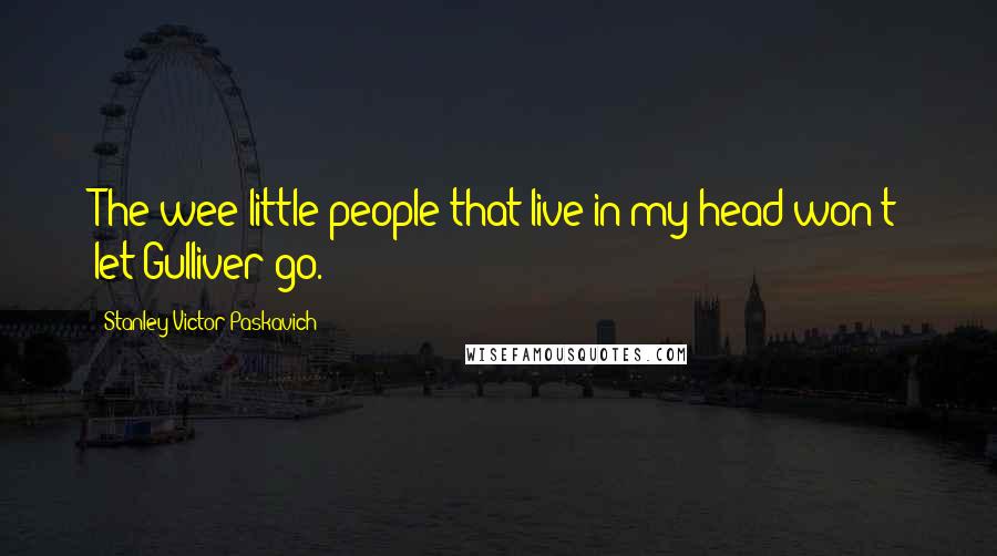 Stanley Victor Paskavich Quotes: The wee little people that live in my head won't let Gulliver go.