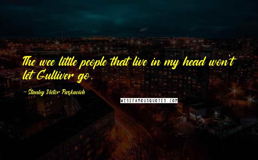 Stanley Victor Paskavich Quotes: The wee little people that live in my head won't let Gulliver go.