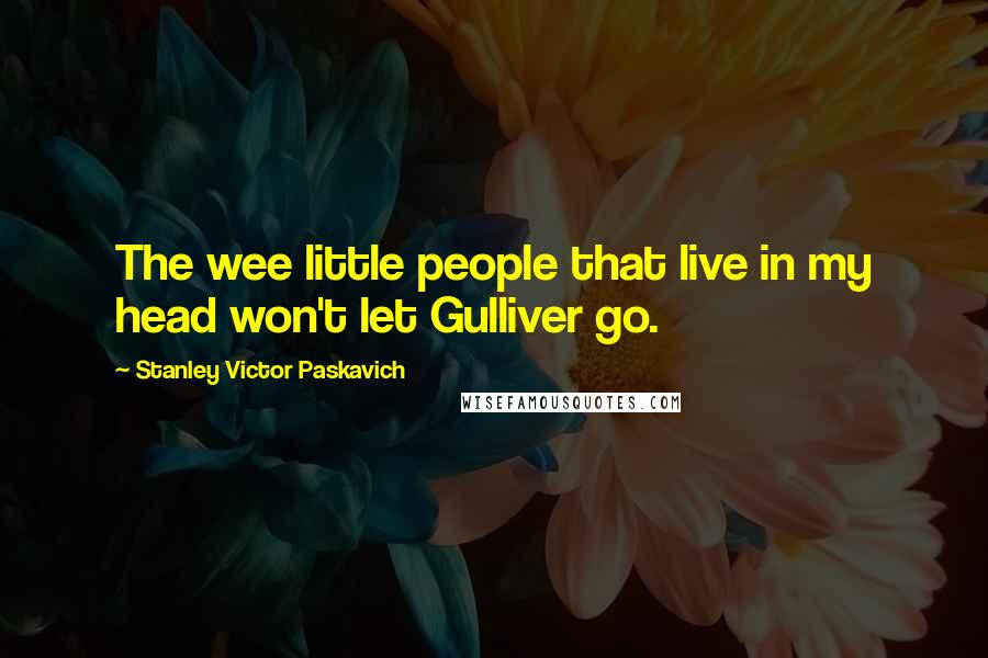 Stanley Victor Paskavich Quotes: The wee little people that live in my head won't let Gulliver go.