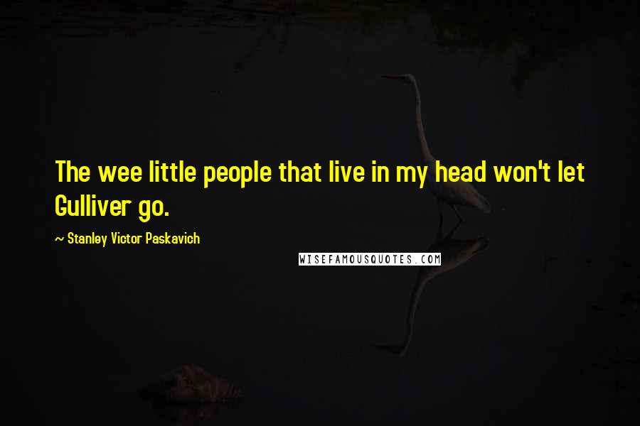 Stanley Victor Paskavich Quotes: The wee little people that live in my head won't let Gulliver go.