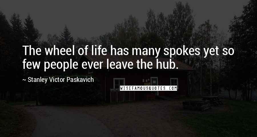 Stanley Victor Paskavich Quotes: The wheel of life has many spokes yet so few people ever leave the hub.