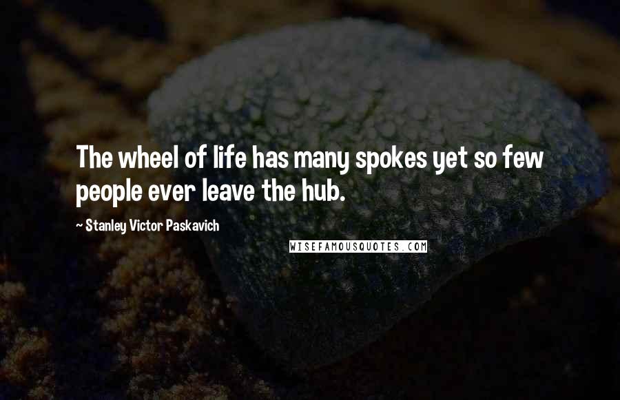 Stanley Victor Paskavich Quotes: The wheel of life has many spokes yet so few people ever leave the hub.