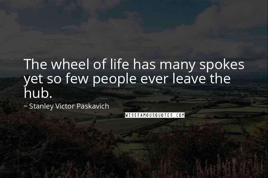 Stanley Victor Paskavich Quotes: The wheel of life has many spokes yet so few people ever leave the hub.