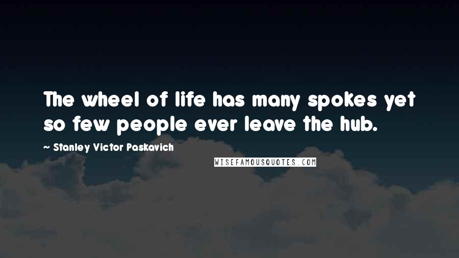 Stanley Victor Paskavich Quotes: The wheel of life has many spokes yet so few people ever leave the hub.