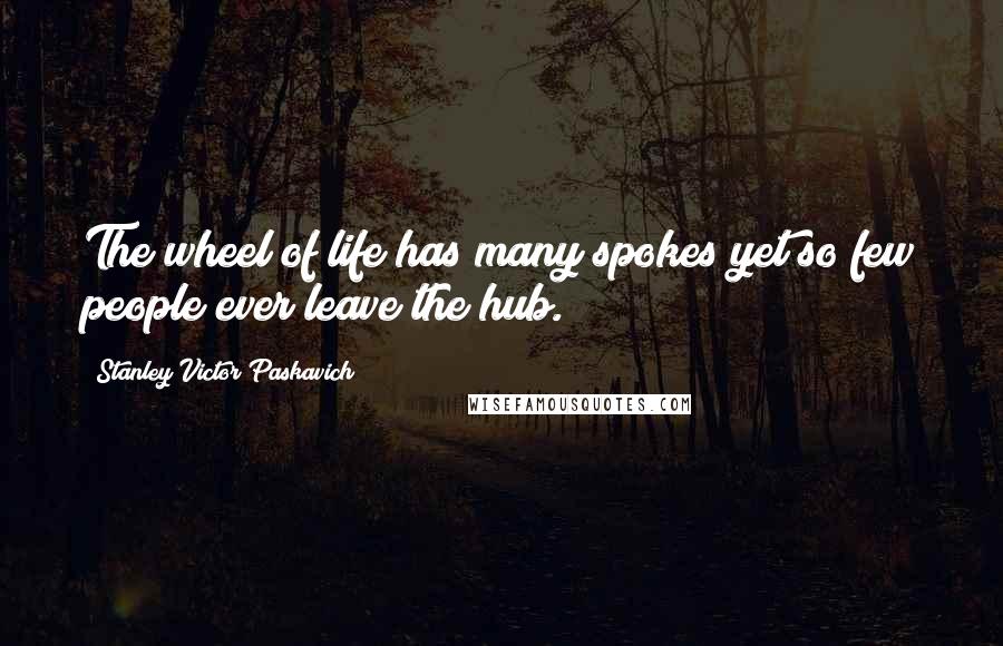 Stanley Victor Paskavich Quotes: The wheel of life has many spokes yet so few people ever leave the hub.