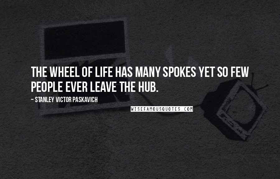 Stanley Victor Paskavich Quotes: The wheel of life has many spokes yet so few people ever leave the hub.