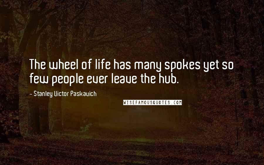 Stanley Victor Paskavich Quotes: The wheel of life has many spokes yet so few people ever leave the hub.