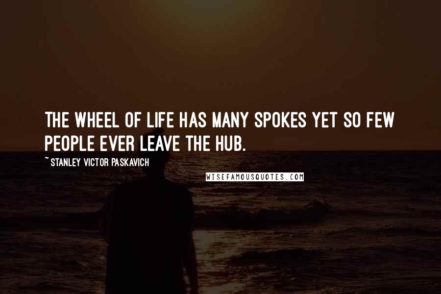 Stanley Victor Paskavich Quotes: The wheel of life has many spokes yet so few people ever leave the hub.