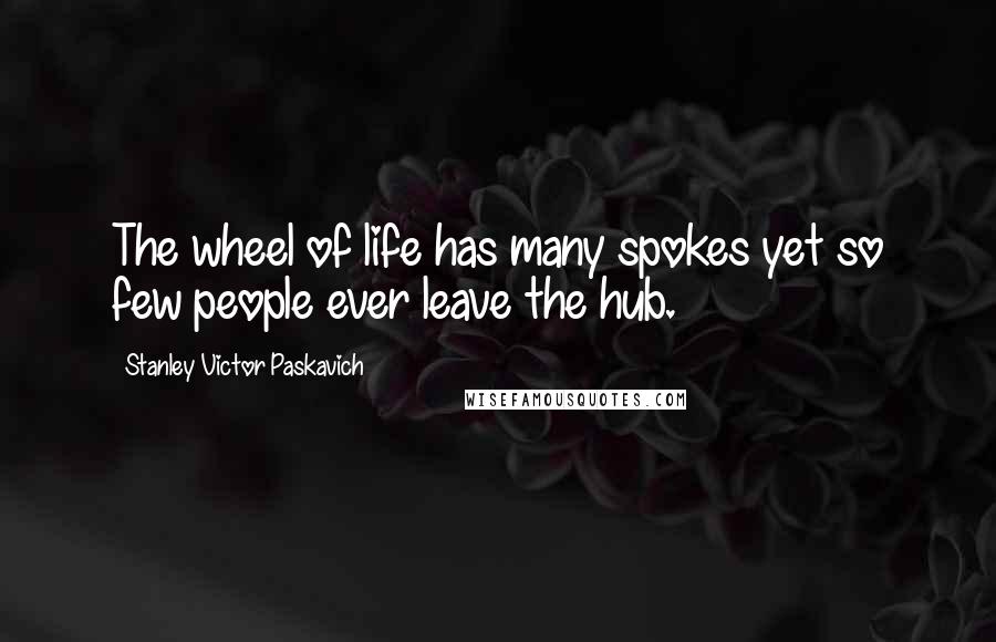 Stanley Victor Paskavich Quotes: The wheel of life has many spokes yet so few people ever leave the hub.