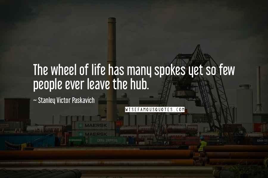 Stanley Victor Paskavich Quotes: The wheel of life has many spokes yet so few people ever leave the hub.