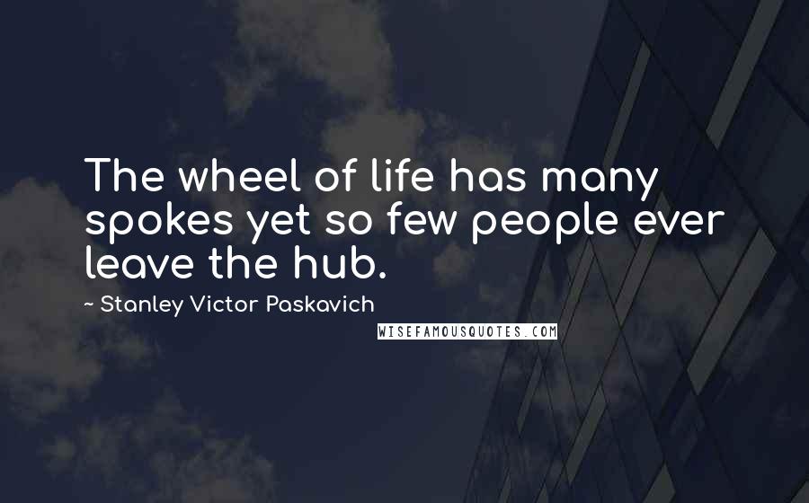 Stanley Victor Paskavich Quotes: The wheel of life has many spokes yet so few people ever leave the hub.