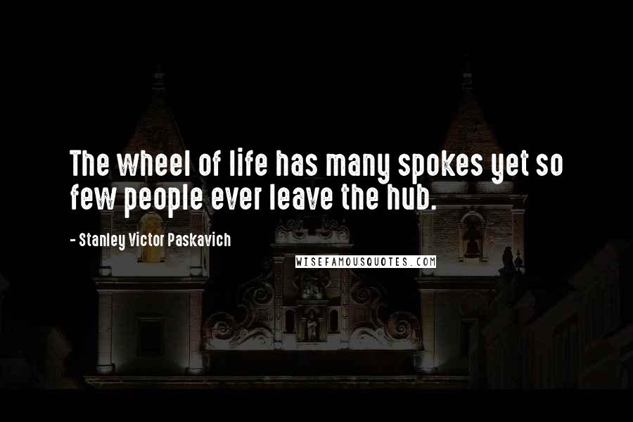 Stanley Victor Paskavich Quotes: The wheel of life has many spokes yet so few people ever leave the hub.