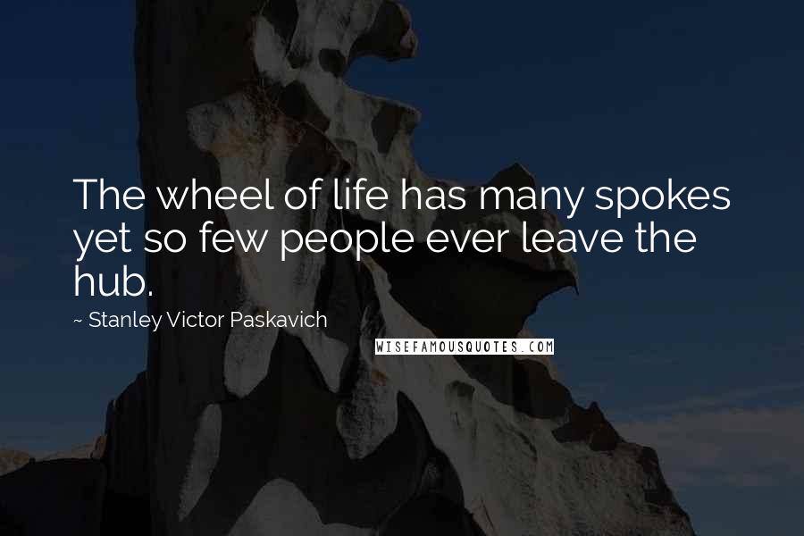 Stanley Victor Paskavich Quotes: The wheel of life has many spokes yet so few people ever leave the hub.