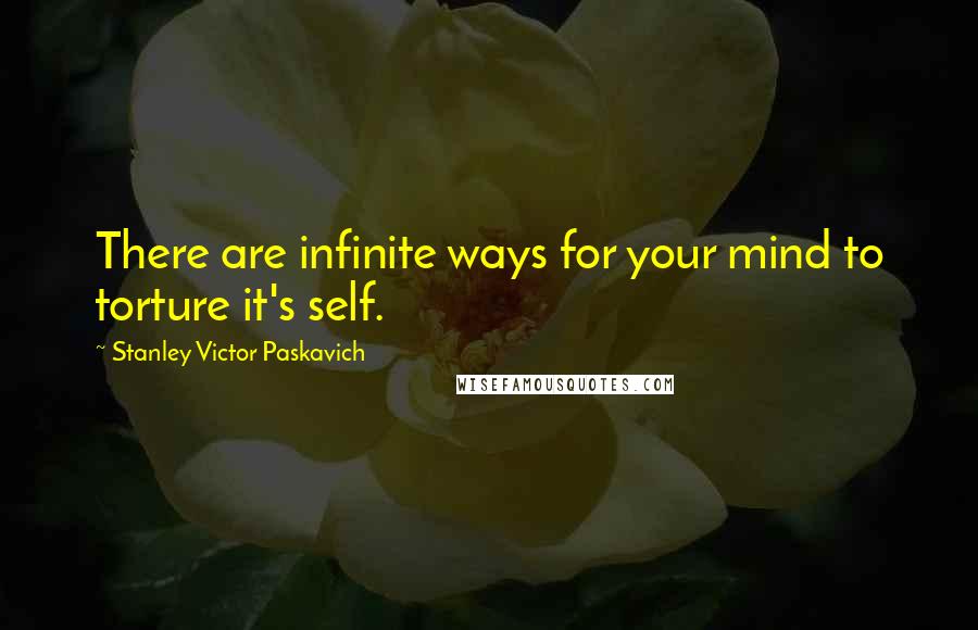 Stanley Victor Paskavich Quotes: There are infinite ways for your mind to torture it's self.