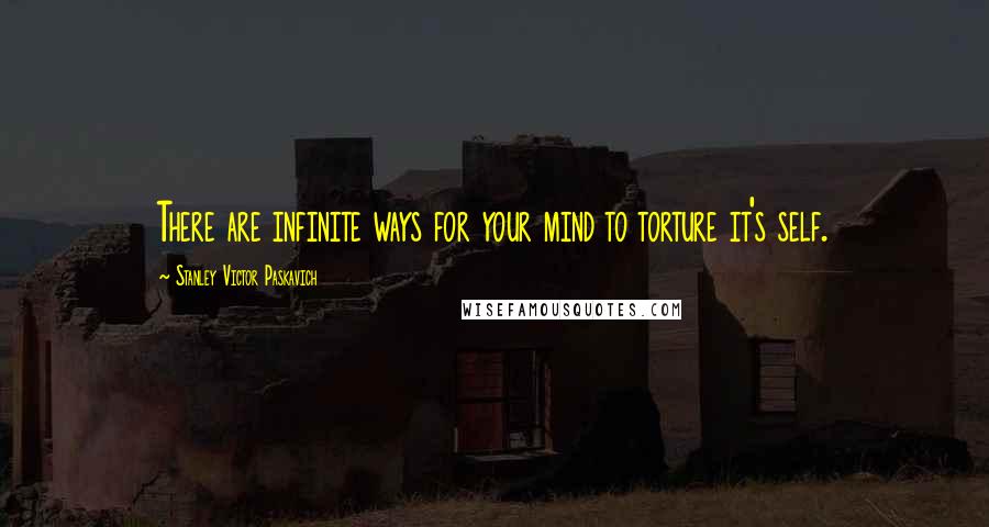 Stanley Victor Paskavich Quotes: There are infinite ways for your mind to torture it's self.