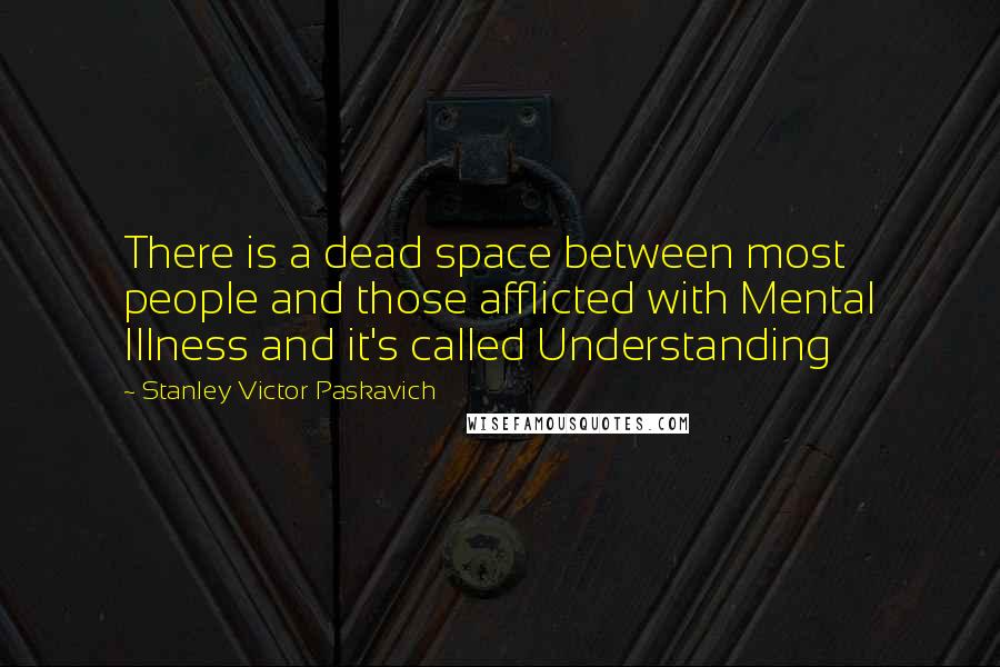 Stanley Victor Paskavich Quotes: There is a dead space between most people and those afflicted with Mental Illness and it's called Understanding