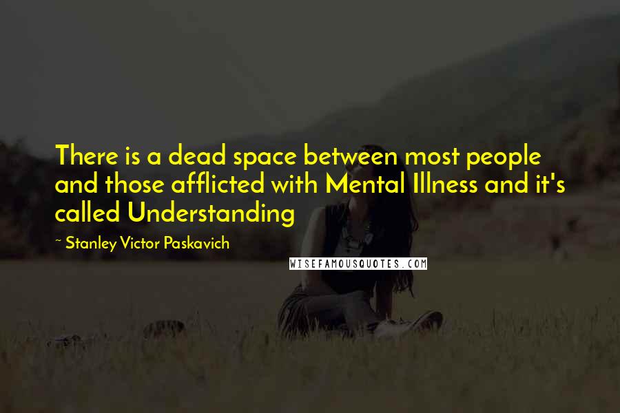 Stanley Victor Paskavich Quotes: There is a dead space between most people and those afflicted with Mental Illness and it's called Understanding