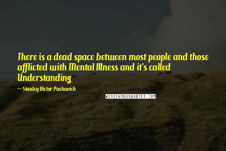 Stanley Victor Paskavich Quotes: There is a dead space between most people and those afflicted with Mental Illness and it's called Understanding