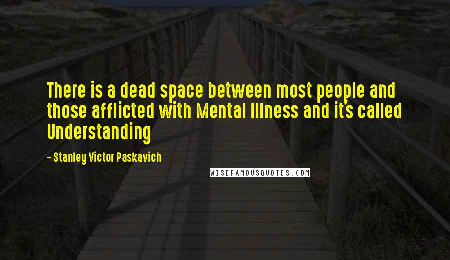 Stanley Victor Paskavich Quotes: There is a dead space between most people and those afflicted with Mental Illness and it's called Understanding