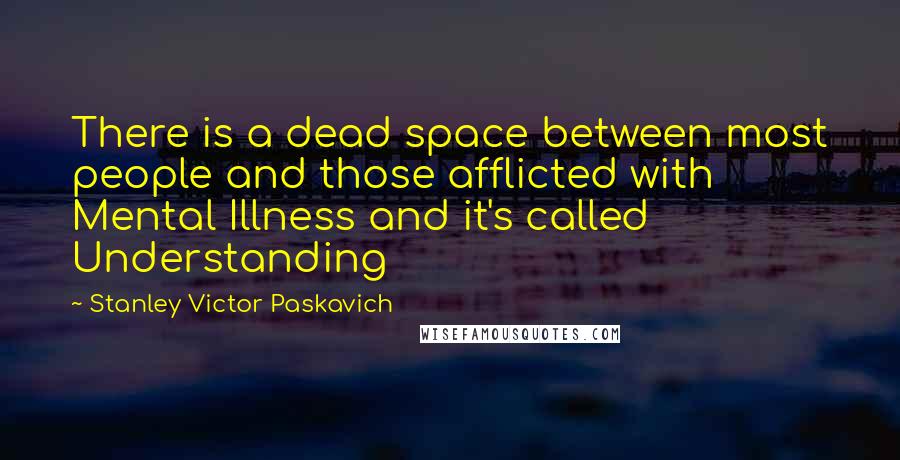 Stanley Victor Paskavich Quotes: There is a dead space between most people and those afflicted with Mental Illness and it's called Understanding