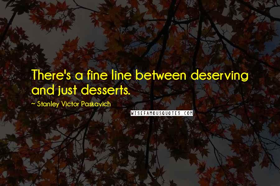 Stanley Victor Paskavich Quotes: There's a fine line between deserving and just desserts.