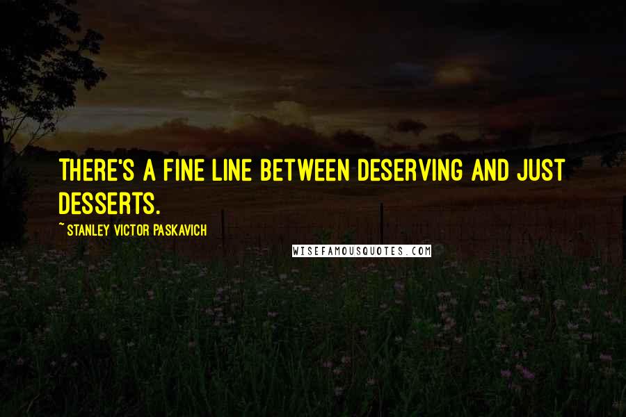 Stanley Victor Paskavich Quotes: There's a fine line between deserving and just desserts.